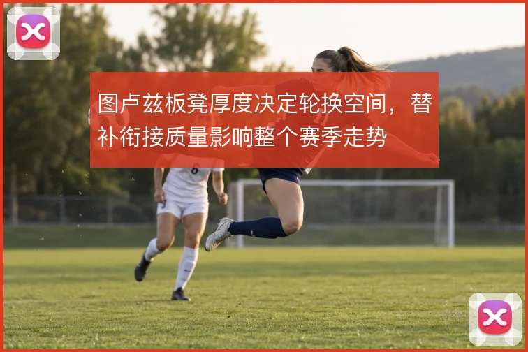 图卢兹板凳厚度决定轮换空间，替补衔接质量影响整个赛季走势