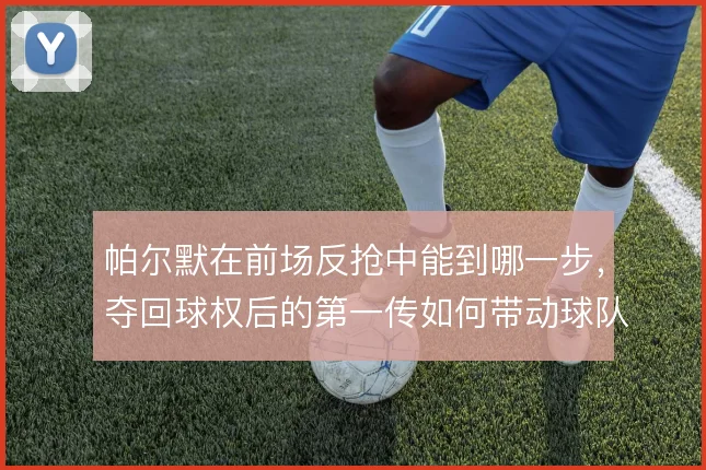 帕尔默在前场反抢中能到哪一步，夺回球权后的第一传如何带动球队二次进攻