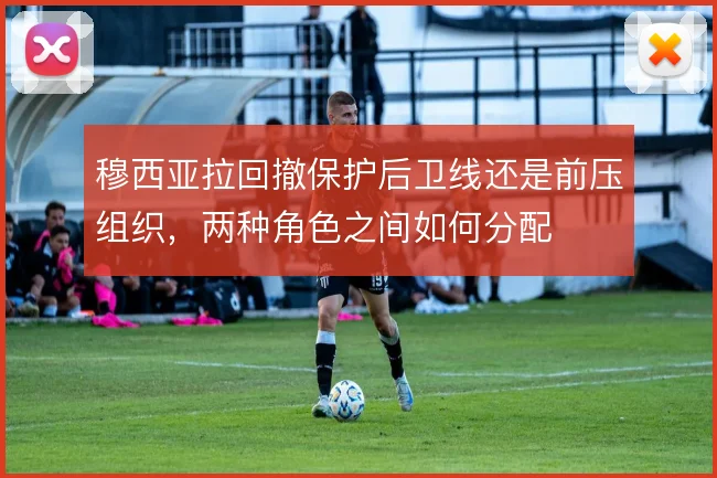 穆西亚拉回撤保护后卫线还是前压组织，两种角色之间如何分配
