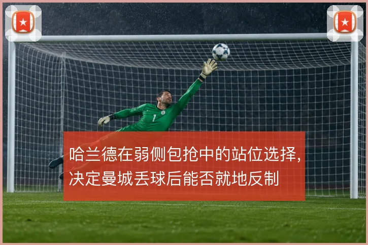 哈兰德在弱侧包抢中的站位选择,决定曼城丢球后能否就地反制