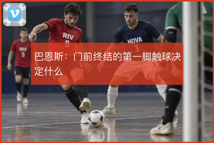 巴恩斯：门前终结的第一脚触球决定什么
