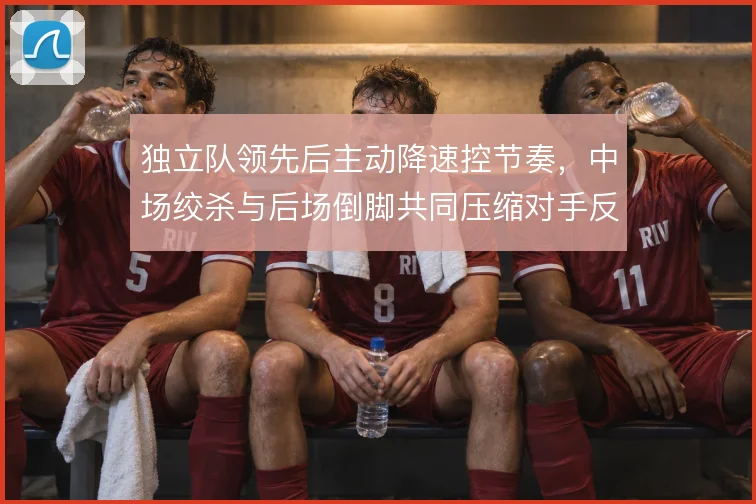 独立队领先后主动降速控节奏，中场绞杀与后场倒脚共同压缩对手反扑空间