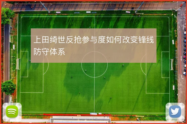 上田绮世反抢参与度如何改变锋线防守体系