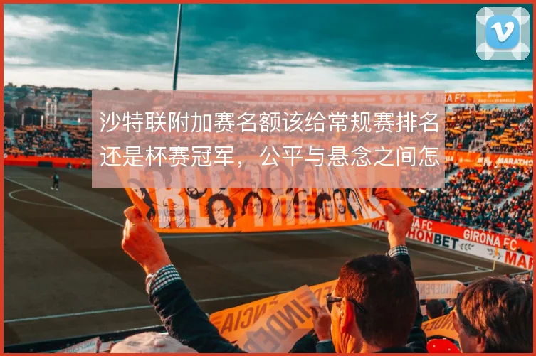 沙特联附加赛名额该给常规赛排名还是杯赛冠军，公平与悬念之间怎么选