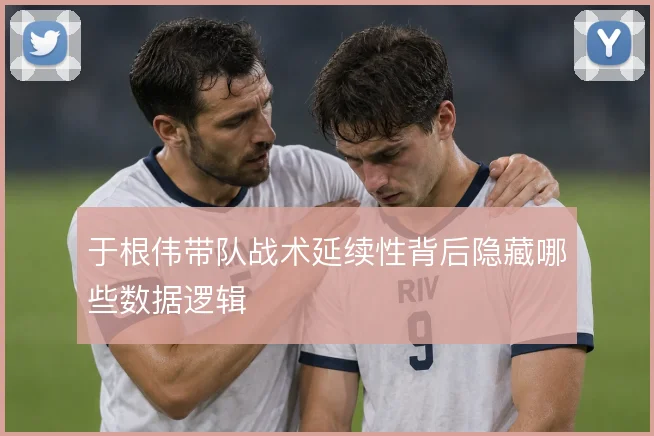 于根伟带队战术延续性背后隐藏哪些数据逻辑