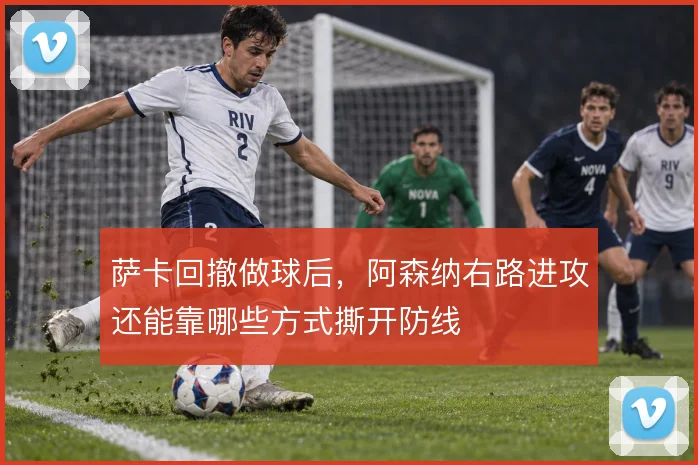 萨卡回撤做球后,阿森纳右路进攻还能靠哪些方式撕开防线
