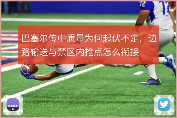 巴塞尔传中质量为何起伏不定，边路输送与禁区内抢点怎么衔接