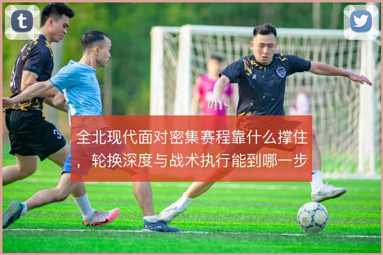 全北现代面对密集赛程靠什么撑住，轮换深度与战术执行能到哪一步