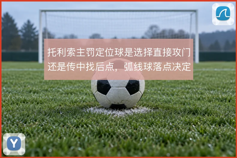 托利索主罚定位球是选择直接攻门还是传中找后点，弧线球落点决定威胁方式