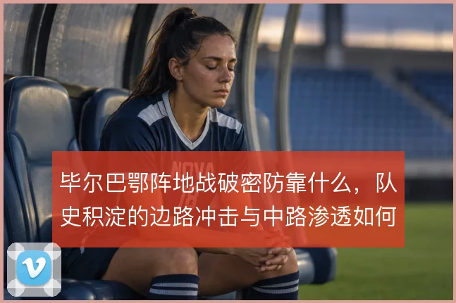 毕尔巴鄂阵地战破密防靠什么，队史积淀的边路冲击与中路渗透如何结合