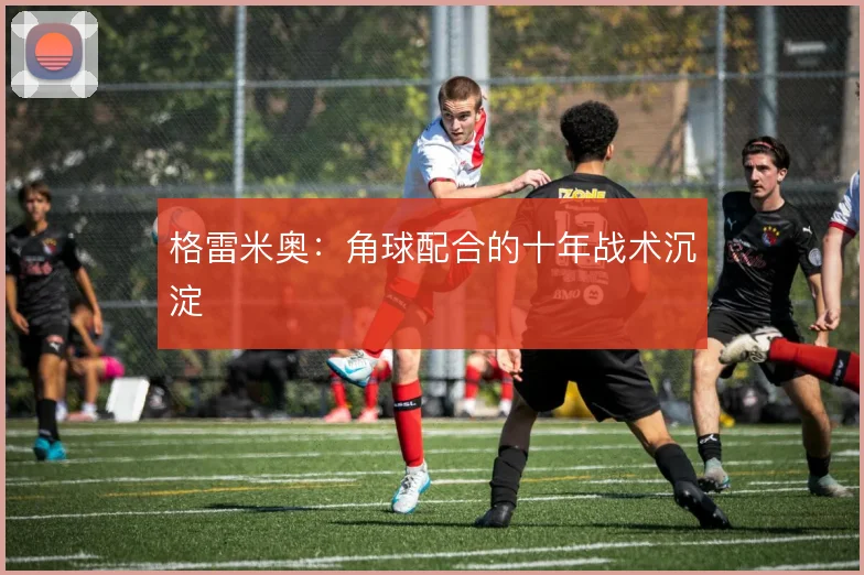 格雷米奥：角球配合的十年战术沉淀