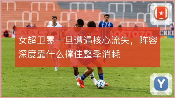 女超卫冕一旦遭遇核心流失，阵容深度靠什么撑住整季消耗