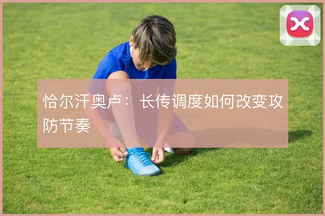 恰尔汗奥卢：长传调度如何改变攻防节奏