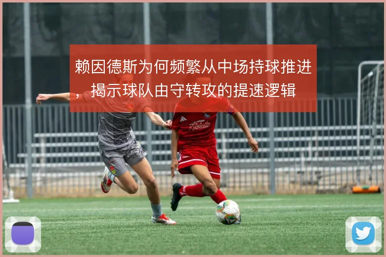 赖因德斯为何频繁从中场持球推进，揭示球队由守转攻的提速逻辑