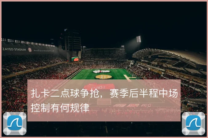 扎卡二点球争抢，赛季后半程中场控制有何规律