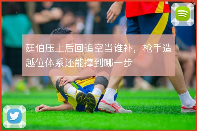 廷伯压上后回追空当谁补，枪手造越位体系还能撑到哪一步