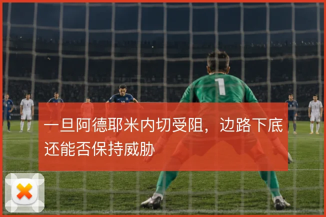 一旦阿德耶米内切受阻，边路下底还能否保持威胁