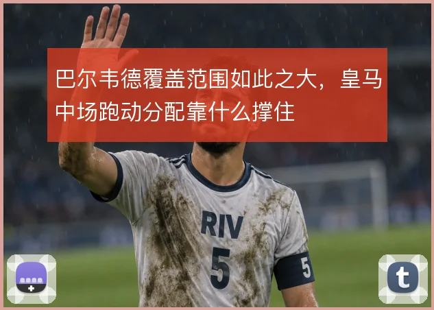 巴尔韦德覆盖范围如此之大，皇马中场跑动分配靠什么撑住