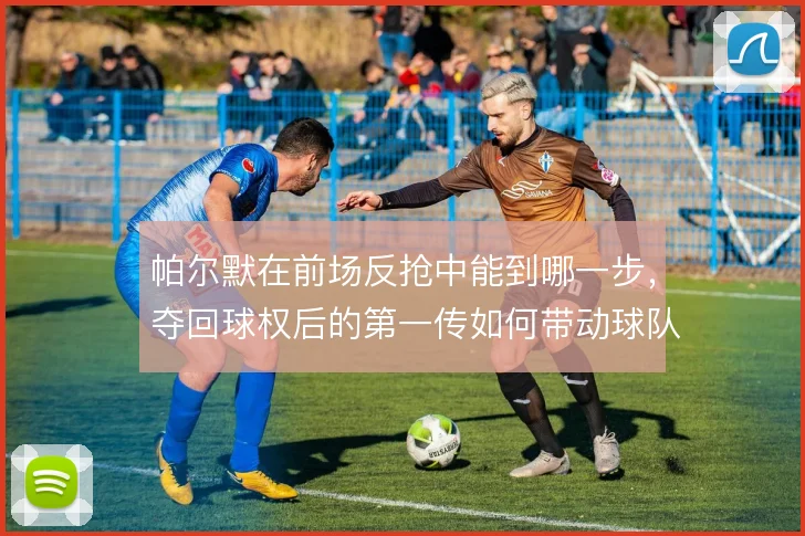 帕尔默在前场反抢中能到哪一步，夺回球权后的第一传如何带动球队二次进攻