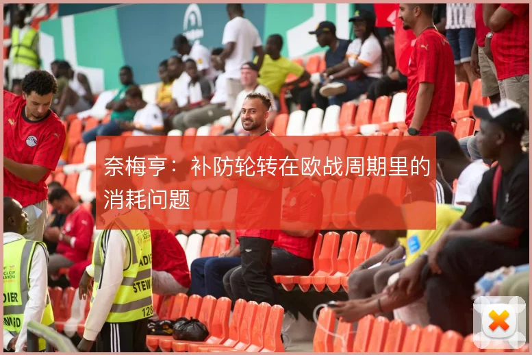奈梅亨：补防轮转在欧战周期里的消耗问题