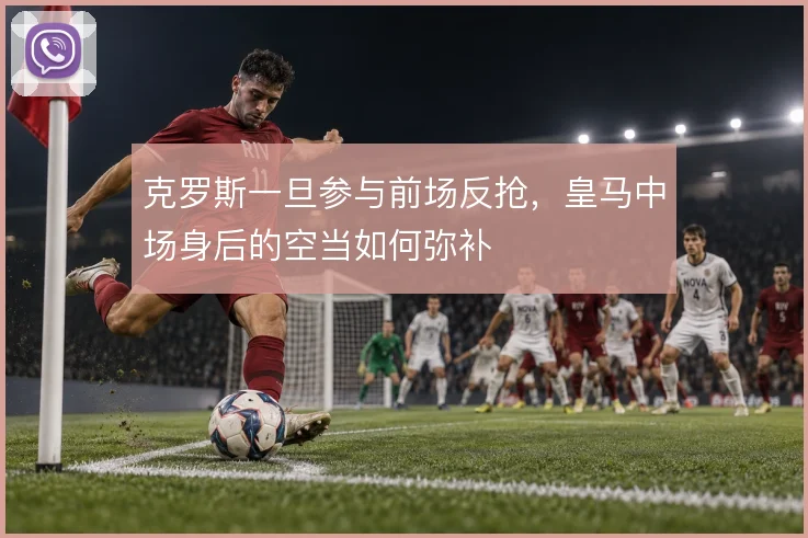 克罗斯一旦参与前场反抢,皇马中场身后的空当如何弥补