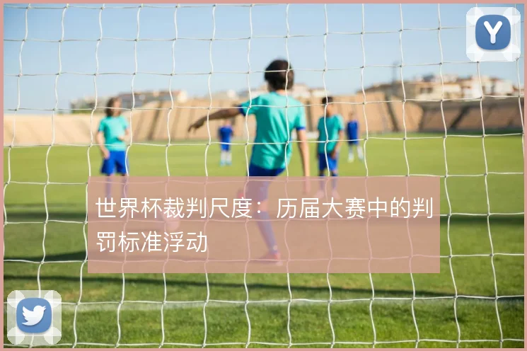 世界杯裁判尺度:历届大赛中的判罚标准浮动