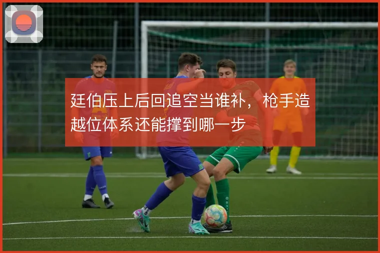 廷伯压上后回追空当谁补，枪手造越位体系还能撑到哪一步