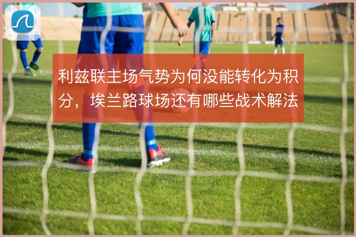 利兹联主场气势为何没能转化为积分，埃兰路球场还有哪些战术解法