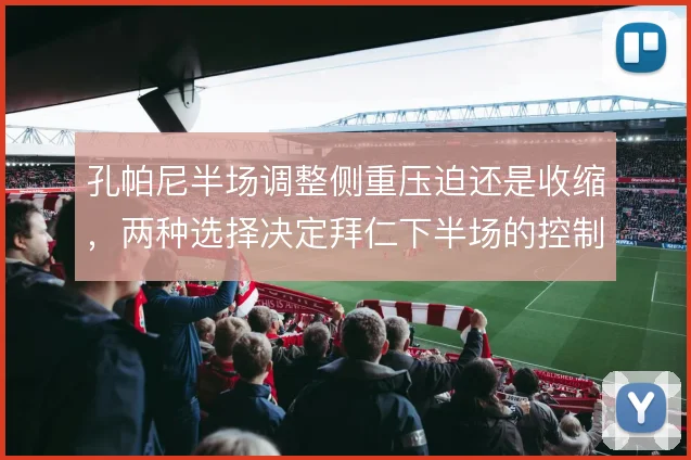 孔帕尼半场调整侧重压迫还是收缩，两种选择决定拜仁下半场的控制力