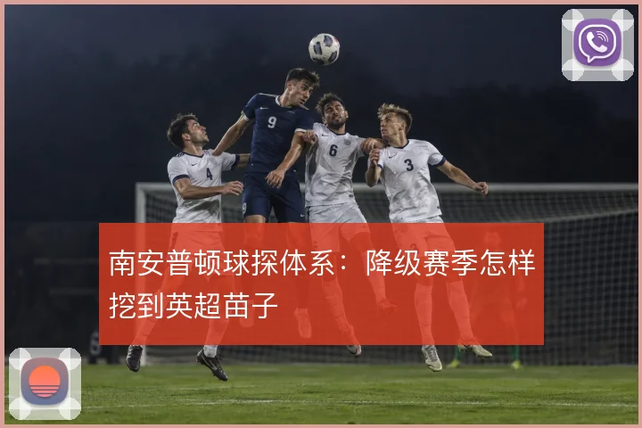 南安普顿球探体系：降级赛季怎样挖到英超苗子