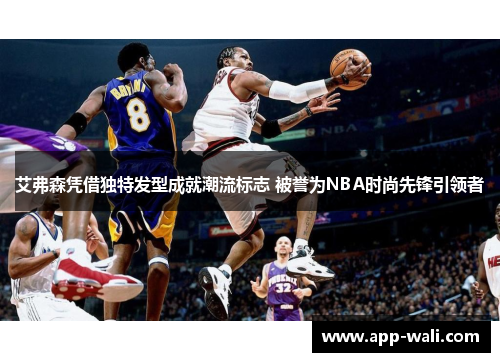 艾弗森凭借独特发型成就潮流标志 被誉为NBA时尚先锋引领者