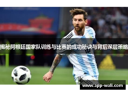揭秘阿根廷国家队训练与比赛的成功秘诀与背后深层策略