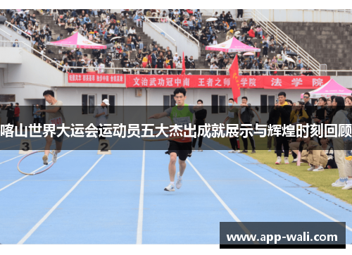 喀山世界大运会运动员五大杰出成就展示与辉煌时刻回顾