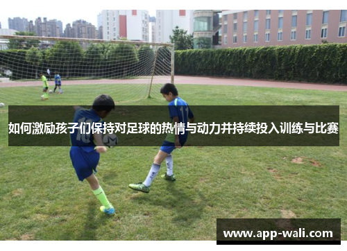 如何激励孩子们保持对足球的热情与动力并持续投入训练与比赛