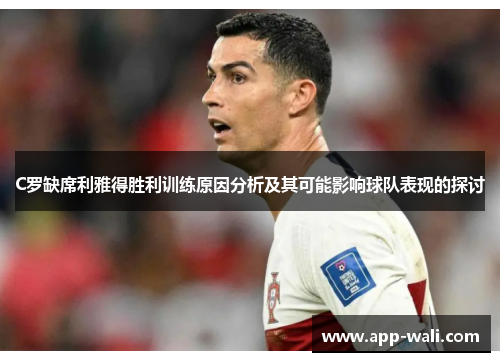 C罗缺席利雅得胜利训练原因分析及其可能影响球队表现的探讨
