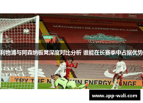 利物浦与阿森纳板凳深度对比分析 谁能在长赛季中占据优势