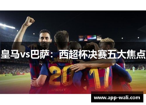 皇马vs巴萨：西超杯决赛五大焦点