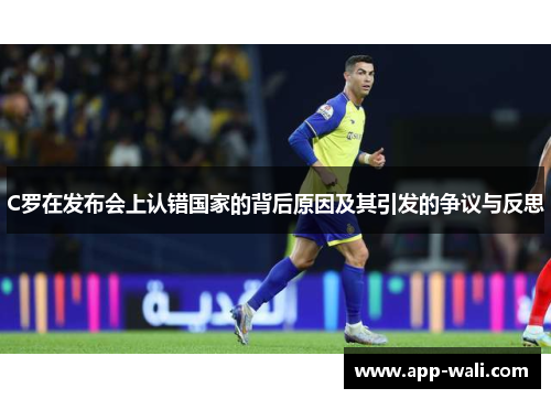 C罗在发布会上认错国家的背后原因及其引发的争议与反思