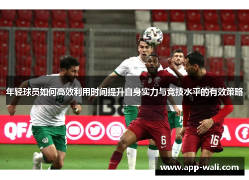 年轻球员如何高效利用时间提升自身实力与竞技水平的有效策略