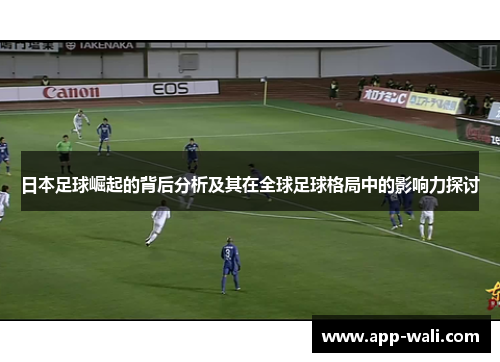 日本足球崛起的背后分析及其在全球足球格局中的影响力探讨