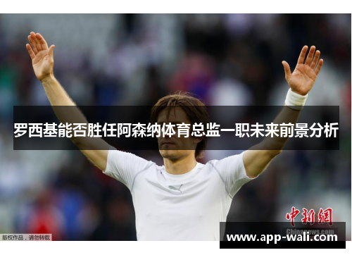 罗西基能否胜任阿森纳体育总监一职未来前景分析