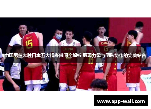 中国男篮大胜日本五大精彩瞬间全解析 展现力量与团队协作的完美结合