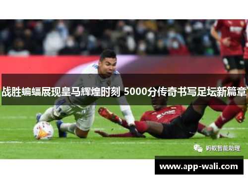 战胜蝙蝠展现皇马辉煌时刻 5000分传奇书写足坛新篇章