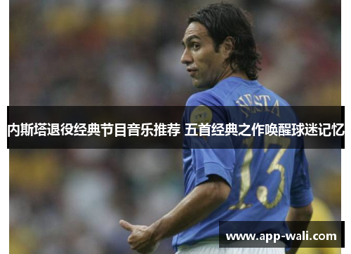 内斯塔退役经典节目音乐推荐 五首经典之作唤醒球迷记忆