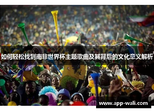 如何轻松找到南非世界杯主题歌曲及其背后的文化意义解析