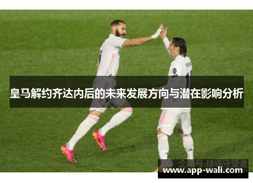 皇马解约齐达内后的未来发展方向与潜在影响分析