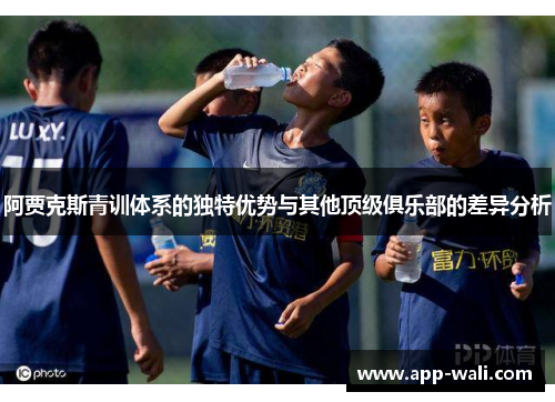 阿贾克斯青训体系的独特优势与其他顶级俱乐部的差异分析