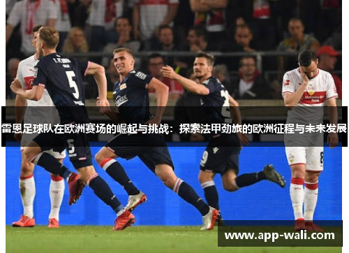 雷恩足球队在欧洲赛场的崛起与挑战：探索法甲劲旅的欧洲征程与未来发展