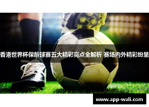 香港世界杯保龄球赛五大精彩亮点全解析 赛场内外精彩纷呈