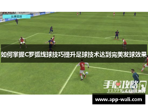 如何掌握C罗弧线球技巧提升足球技术达到完美发球效果